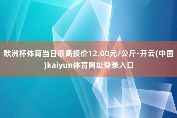 欧洲杯体育当日最高报价12.00元/公斤-开云(中国)kaiyun体育网址登录入口