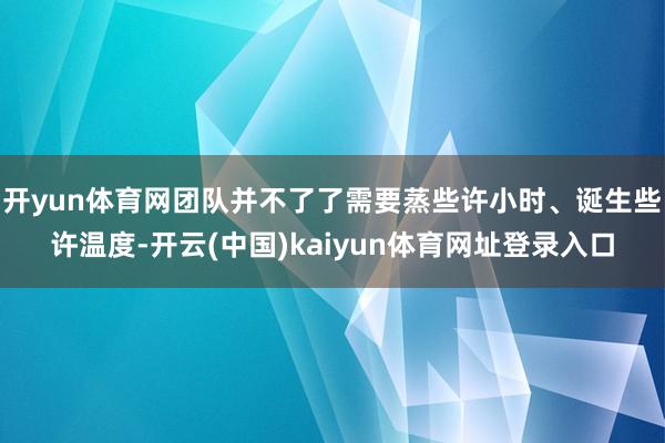 开yun体育网团队并不了了需要蒸些许小时、诞生些许温度-开云(中国)kaiyun体育网址登录入口