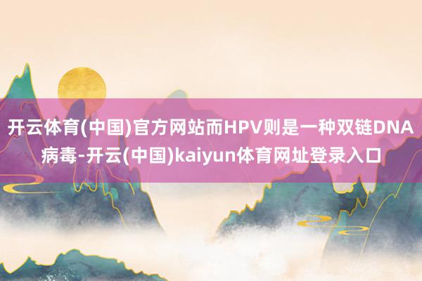 开云体育(中国)官方网站而HPV则是一种双链DNA病毒-开云(中国)kaiyun体育网址登录入口